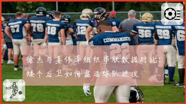 徐杰与姜伟泽组织串联数据对比：矮个后卫如何盘活球队进攻