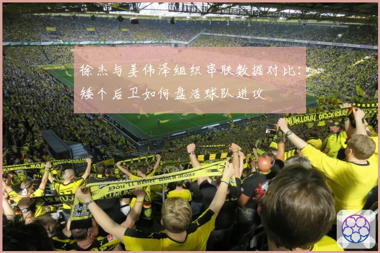 徐杰与姜伟泽组织串联数据对比：矮个后卫如何盘活球队进攻