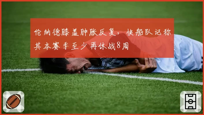 伦纳德膝盖肿胀反复,快船队记称其本赛季至少再休战8周