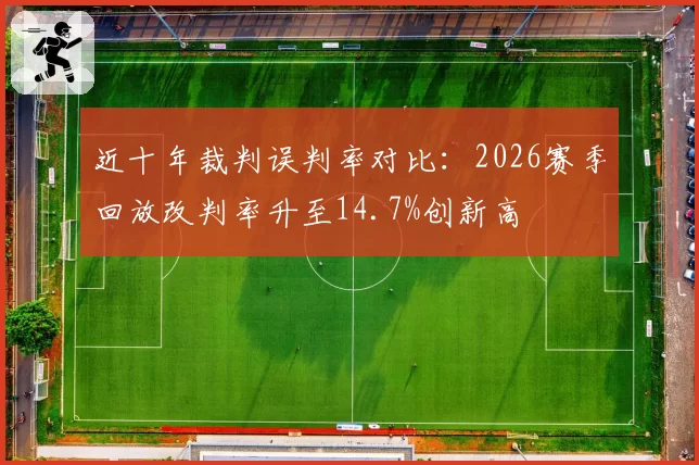 近十年裁判误判率对比：2026赛季回放改判率升至14.7%创新高