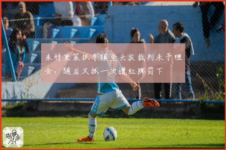 米特里策抓李镇全头发裁判未予理会,随后又抓一次遭红牌罚下