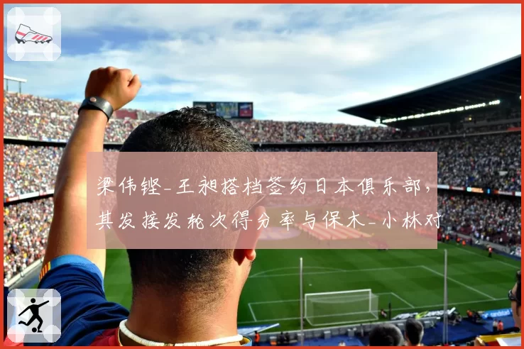 梁伟铿_王昶搭档签约日本俱乐部，其发接发轮次得分率与保木_小林对比落后5%
