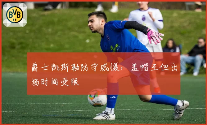 爵士凯斯勒防守威慑,盖帽王但出场时间受限