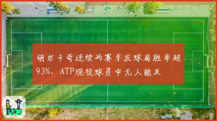 胡尔卡奇连续两赛季发球局胜率超93%，ATP现役球员中无人能及